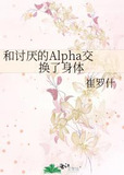和讨厌的Alpha交换了身体